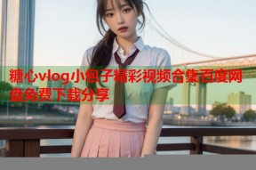 糖心vlog小包子精彩视频合集百度网盘免费下载分享