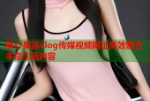 糖心果冻vlog传媒视频网址高效聚合丰富生活内容