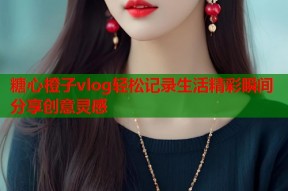 糖心橙子vlog轻松记录生活精彩瞬间分享创意灵感
