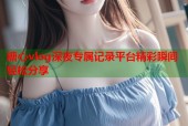 糖心vlog深夜专属记录平台精彩瞬间轻松分享