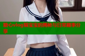 糖心vlog猫宝宝的揭秘与日常趣事分享