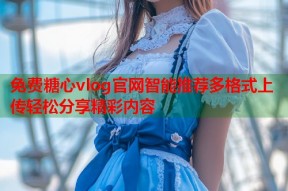免费糖心vlog官网智能推荐多格式上传轻松分享精彩内容
