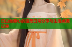 日白丝糖心的温柔日常分享与生活点滴记录