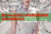 糖心vlog在线进入体验高清原创视频轻松分享精彩生活