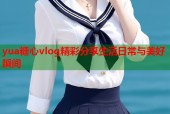 yua糖心vlog精彩分享生活日常与美好瞬间