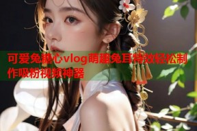 可爱兔糖心vlog萌趣兔耳特效轻松制作吸粉视频神器