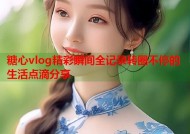 糖心vlog精彩瞬间全记录转圈不停的生活点滴分享