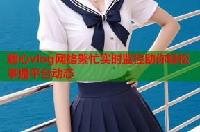 糖心vlog网络繁忙实时监控助你轻松掌握平台动态