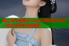 糖心成年版糖心vlog污导航精彩内容一网打尽畅享无限精彩