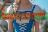 糖心vlog小桃不为你揭秘生活中的那些温暖瞬间与真实感动故事