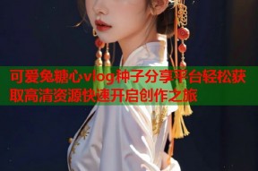 可爱兔糖心vlog种子分享平台轻松获取高清资源快速开启创作之旅