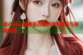糖心vlog观看是否免费详细解析与使用指南