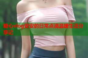 糖心vlog安安的日常点滴温暖生活分享记