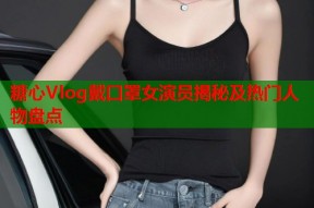 糖心Vlog戴口罩女演员揭秘及热门人物盘点