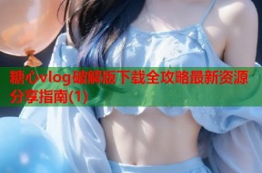 糖心vlog破解版下载全攻略最新资源分享指南(1)
