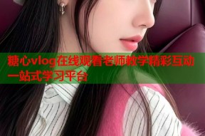 糖心vlog在线观看老师教学精彩互动一站式学习平台