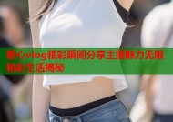 糖心vlog精彩瞬间分享主播魅力无限精彩生活揭秘