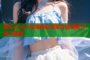 糖心vlog小晗喵精彩视频在线观看分享与推荐