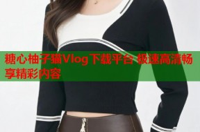 糖心柚子猫Vlog下载平台 极速高清畅享精彩内容