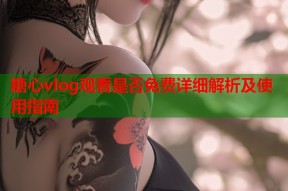 糖心vlog观看是否免费详细解析及使用指南
