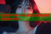 以向然MV糖心vlog展现生活精彩瞬间短视频分享平台