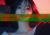 以向然MV糖心vlog展现生活精彩瞬间短视频分享平台