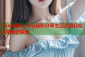 Chole糖心vlog精彩分享生活点滴轻松记录美好瞬间