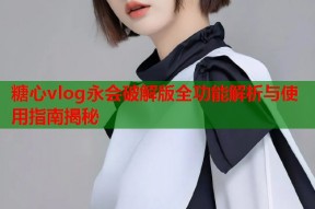 糖心vlog永会破解版全功能解析与使用指南揭秘