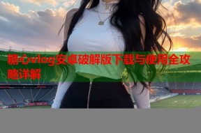 糖心vlog安卓破解版下载与使用全攻略详解
