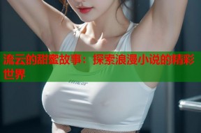 流云的甜蜜故事：探索浪漫小说的精彩世界