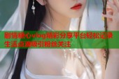 剧情糖心vlog精彩分享平台轻松记录生活点滴吸引粉丝关注