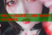 9糖心vlog精品秘密入口揭秘 高效创作与分享新体验