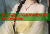 糖心vlog成人ios污版精彩内容全揭秘精彩不断精彩纷呈