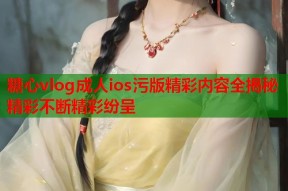 糖心vlog成人ios污版精彩内容全揭秘精彩不断精彩纷呈