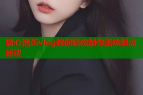 糖心泡芙vlog教你轻松制作美味甜点秘诀