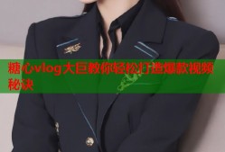 糖心vlog大巨教你轻松打造爆款视频秘诀