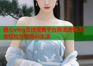 糖心vlog在线观看平台高清流畅无广告轻松分享精彩生活