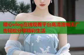 糖心vlog在线观看平台高清流畅无广告轻松分享精彩生活