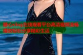 糖心vlog在线观看平台高清视频流畅播放轻松分享精彩生活