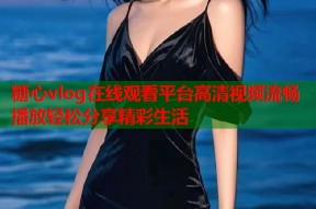 糖心vlog在线观看平台高清视频流畅播放轻松分享精彩生活