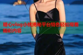 糖心vlog小桃揭秘平台特色轻松观看精彩内容