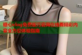 糖心vlog免费版污官网在线看精彩内容全方位体验指南