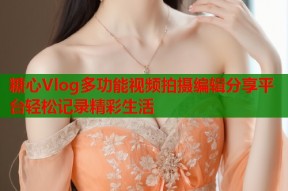 糖心Vlog多功能视频拍摄编辑分享平台轻松记录精彩生活