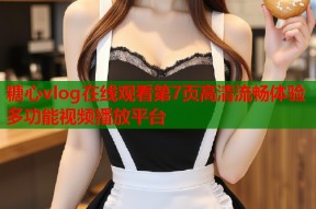 糖心vlog在线观看第7页高清流畅体验多功能视频播放平台