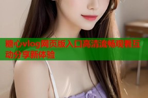 糖心vlog网页版入口高清流畅观看互动分享新体验