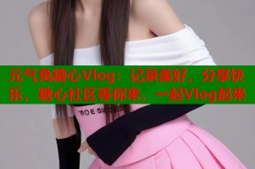 元气兔糖心Vlog：记录美好，分享快乐，糖心社区等你来，一起Vlog起来