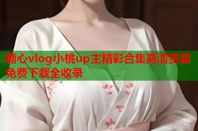 糖心vlog小桃up主精彩合集高清资源免费下载全收录