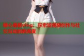 糖心最新vlog：探索短视频创作与社交互动的新高度