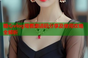 糖心vlog观看邀请码分享及使用攻略全解析