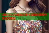 L糖心VLOG轻松记录生活精彩瞬间分享真实感动